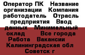 Оператор ПК › Название организации ­ Компания-работодатель › Отрасль предприятия ­ Ввод данных › Минимальный оклад ­ 1 - Все города Работа » Вакансии   . Калининградская обл.,Советск г.